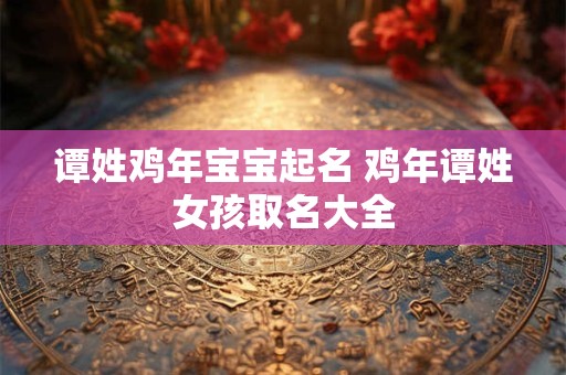 谭姓鸡年宝宝起名 鸡年谭姓女孩取名大全