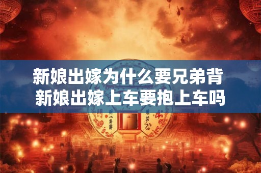 新娘出嫁为什么要兄弟背 新娘出嫁上车要抱上车吗