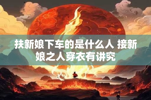详细阅读:扶新娘下车的是什么人 接新娘之人穿衣有讲究 扶新娘下车的是什么人 接新娘之人穿衣有讲究