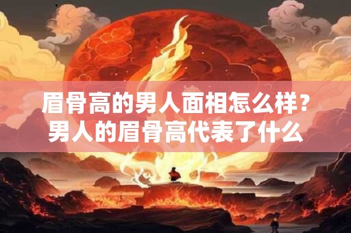 眉骨高的男人面相怎么样？男人的眉骨高代表了什么