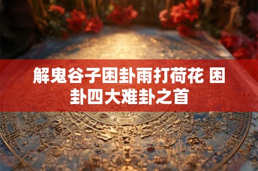 解鬼谷子困卦雨打荷花 困卦四大难卦之首