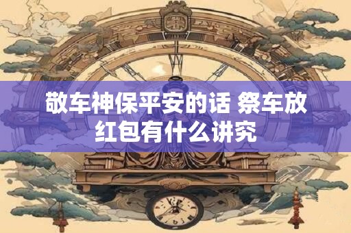敬车神保平安的话 祭车放红包有什么讲究