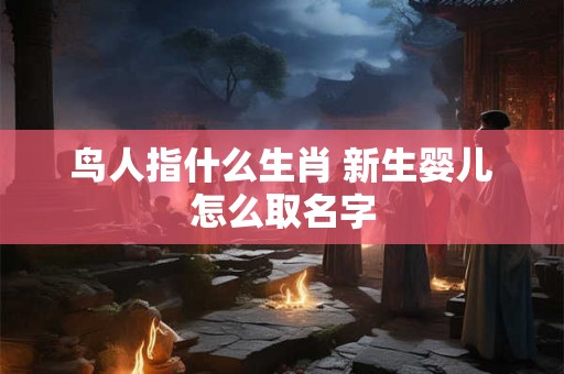 鸟人指什么生肖 新生婴儿怎么取名字
