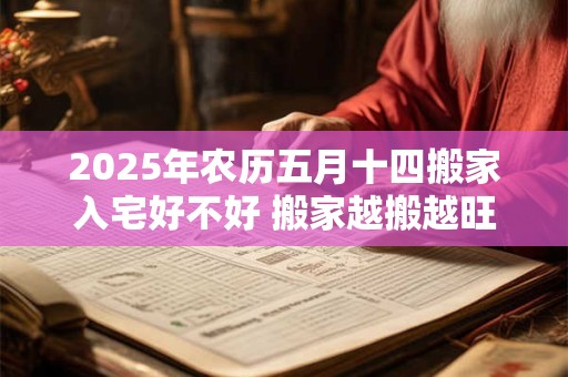 2025年农历五月十四搬家入宅好不好 搬家越搬越旺的风水