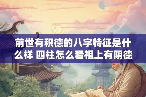 详细阅读:前世有积德的八字特征是什么样 四柱怎么看祖上有阴德 前世有积德的八字特征是什么样 四柱怎么看祖上有阴德