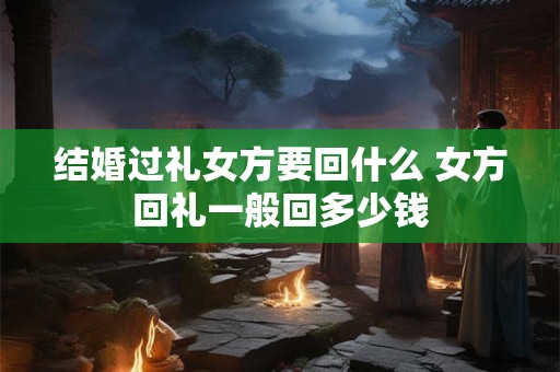 结婚过礼女方要回什么 女方回礼一般回多少钱
