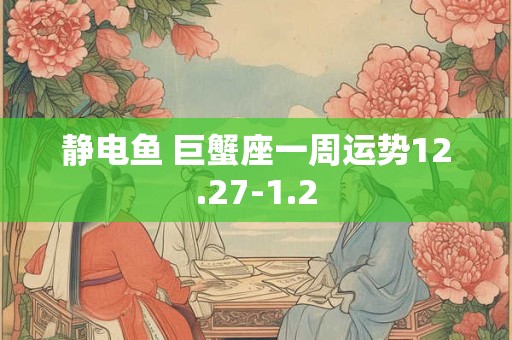 静电鱼 巨蟹座一周运势12.27-1.2