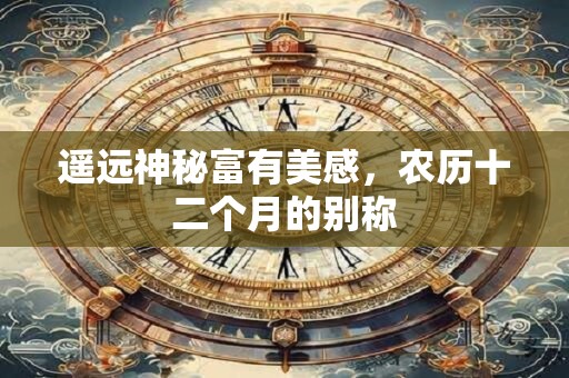 遥远神秘富有美感，农历十二个月的别称