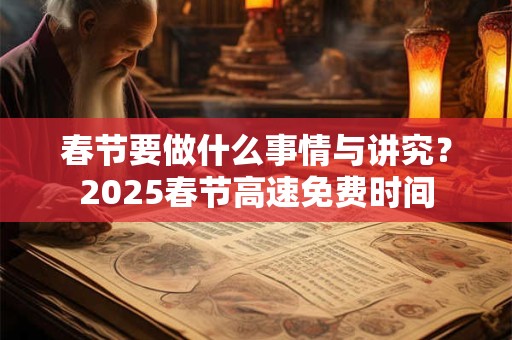详细阅读:春节要做什么事情与讲究?2025春节高速免费时间 春节要做什么事情与讲究?2025春节高速免费时间
