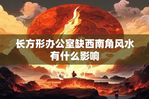 长方形办公室缺西南角风水有什么影响
