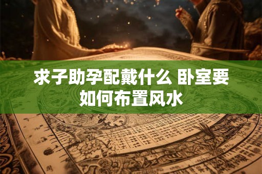 求子助孕配戴什么 卧室要如何布置风水