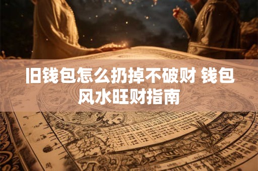 旧钱包怎么扔掉不破财 钱包风水旺财指南