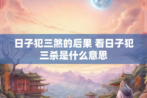 日子犯三煞的后果 看日子犯三杀是什么意思