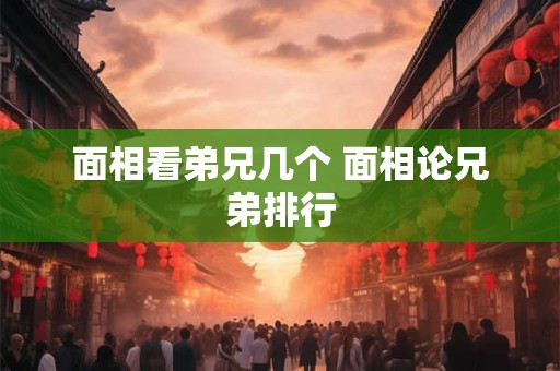 面相看弟兄几个 面相论兄弟排行