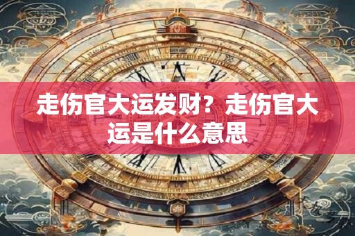 走伤官大运发财？走伤官大运是什么意思