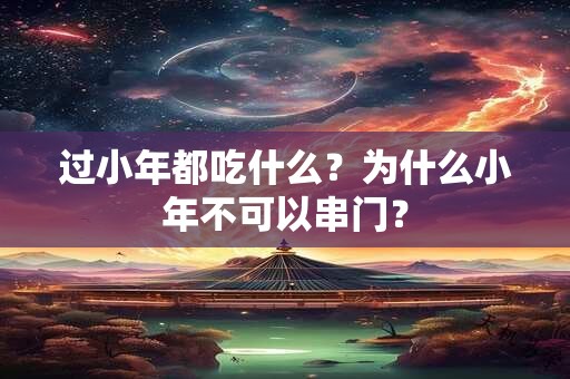 过小年都吃什么？为什么小年不可以串门？