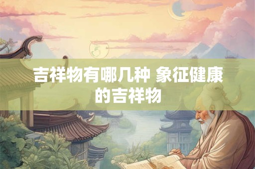 吉祥物有哪几种 象征健康的吉祥物