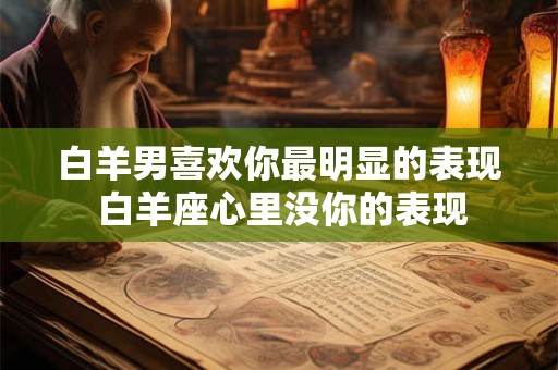 白羊男喜欢你最明显的表现 白羊座心里没你的表现
