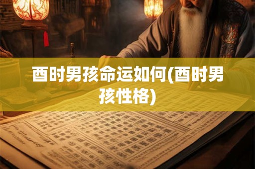 酉时男孩命运如何(酉时男孩性格)