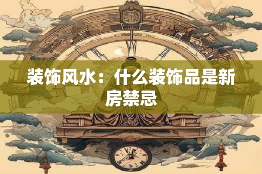 装饰风水：什么装饰品是新房禁忌