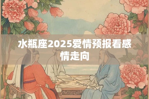 水瓶座2025爱情预报看感情走向
