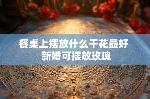 餐桌上摆放什么干花最好  新婚可摆放玫瑰
