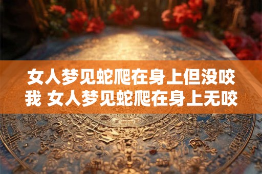 女人梦见蛇爬在身上但没咬我 女人梦见蛇爬在身上无咬代表什么