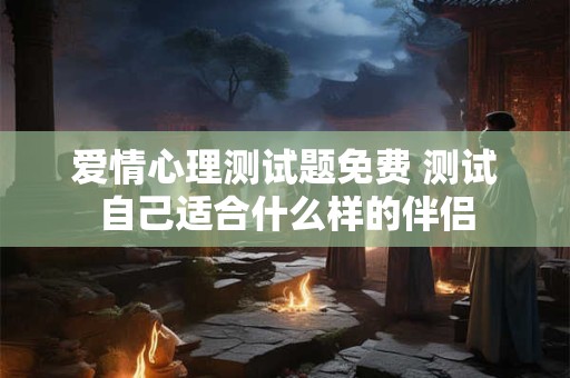 爱情心理测试题免费 测试自己适合什么样的伴侣