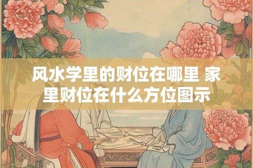 风水学里的财位在哪里 家里财位在什么方位图示