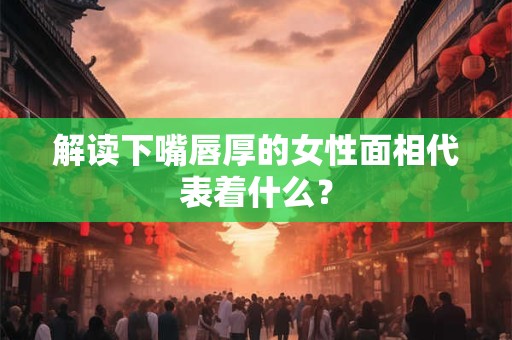解读下嘴唇厚的女性面相代表着什么？