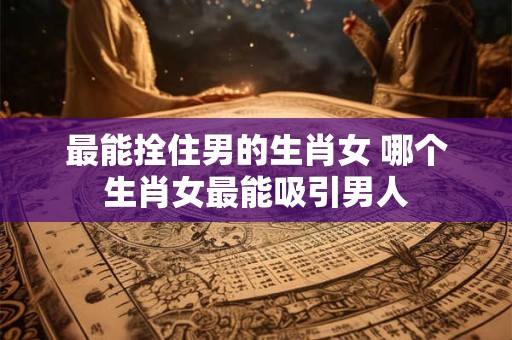 详细阅读:最能拴住男的生肖女 哪个生肖女最能吸引男人 最能拴住男的生肖女 哪个生肖女最能吸引男人
