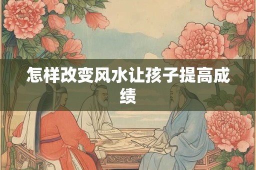 怎样改变风水让孩子提高成绩