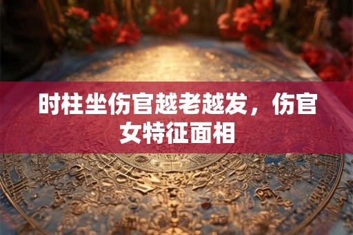 时柱坐伤官越老越发，伤官女特征面相