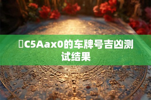 魯C5Aax0的车牌号吉凶测试结果