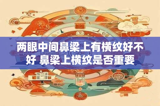 两眼中间鼻梁上有横纹好不好 鼻梁上横纹是否重要
