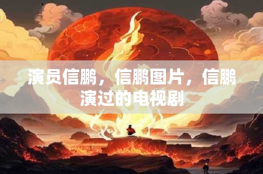 演员信鹏，信鹏图片，信鹏演过的电视剧