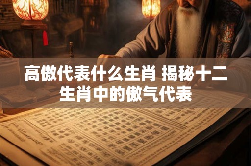 高傲代表什么生肖 揭秘十二生肖中的傲气代表