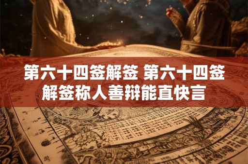 第六十四签解签 第六十四签解签称人善辩能直快言