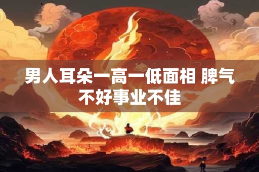 男人耳朵一高一低面相 脾气不好事业不佳