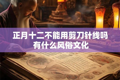 正月十二不能用剪刀针线吗 有什么风俗文化