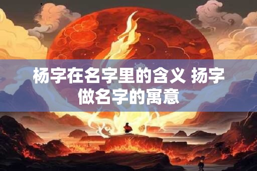 杨字在名字里的含义 扬字做名字的寓意