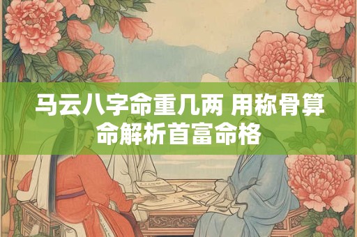 马云八字命重几两 用称骨算命解析首富命格