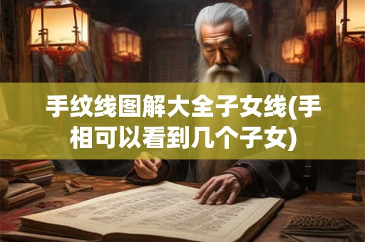 手纹线图解大全子女线(手相可以看到几个子女)