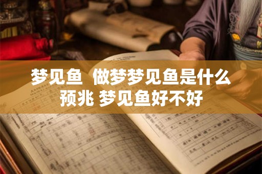 梦见鱼  做梦梦见鱼是什么预兆 梦见鱼好不好