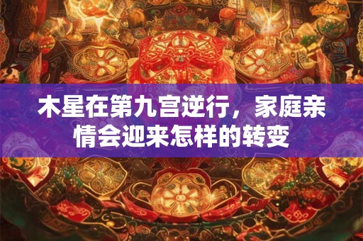木星在第九宫逆行，家庭亲情会迎来怎样的转变