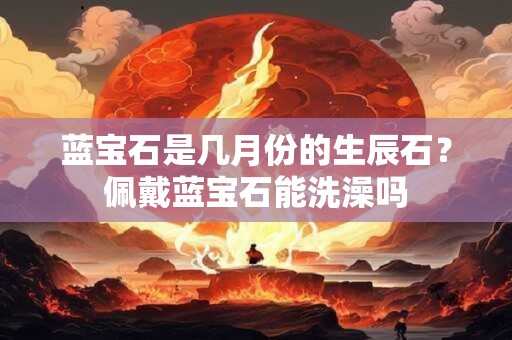 详细阅读:蓝宝石是几月份的生辰石?佩戴蓝宝石能洗澡吗 蓝宝石是几月份的生辰石?佩戴蓝宝石能洗澡吗