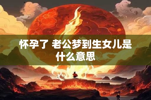 怀孕了 老公梦到生女儿是什么意思