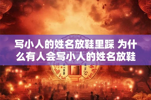 写小人的姓名放鞋里踩 为什么有人会写小人的姓名放鞋里踩