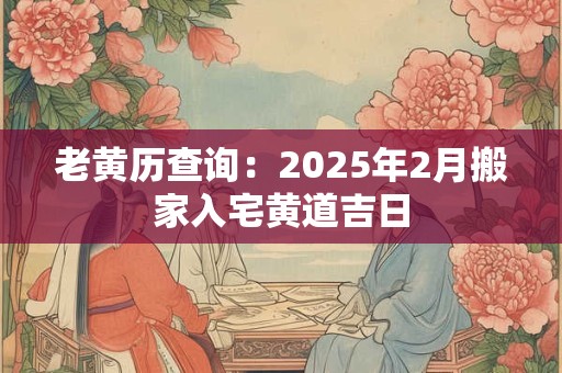 老黄历查询：2025年2月搬家入宅黄道吉日