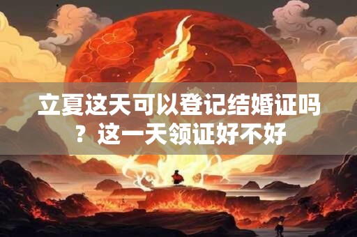 详细阅读:立夏这天可以登记结婚证吗?这一天领证好不好 立夏这天可以登记结婚证吗?这一天领证好不好